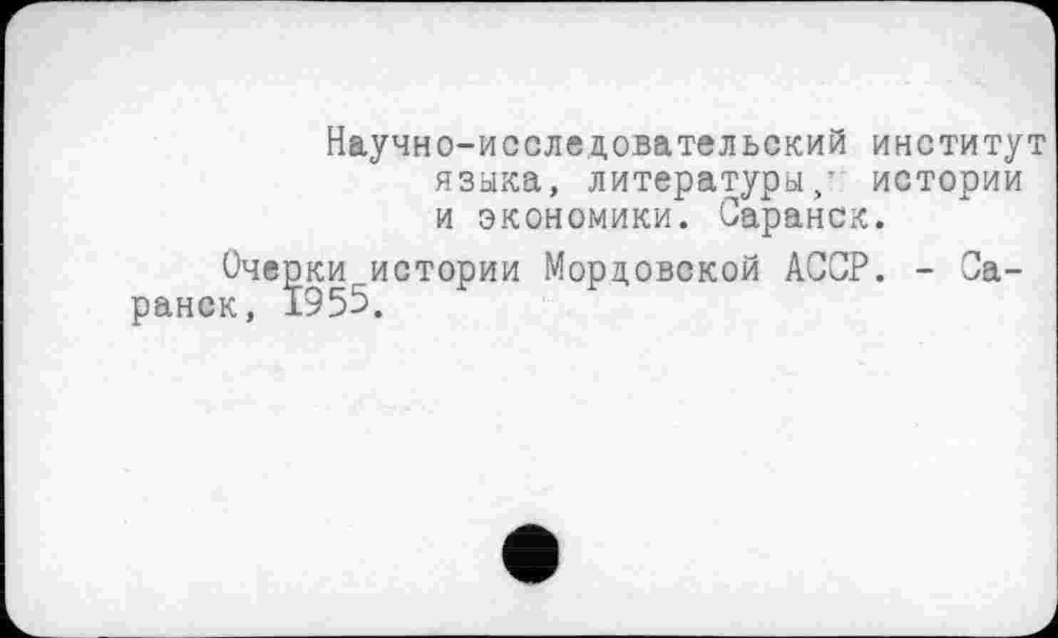 ﻿Научно-исследовательский институт языка, литературы/ истории и экономики. Саранск.
Очерки истории Мордовской АССР. - Саранск, 1955.